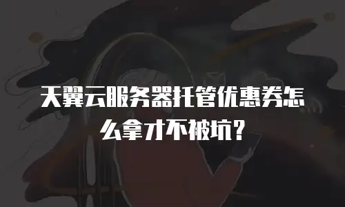 天翼云服务器托管优惠券怎么拿才不被坑？