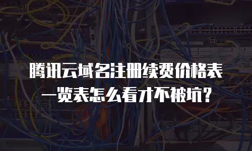腾讯云域名注册续费价格表一览表怎么看才不被坑？