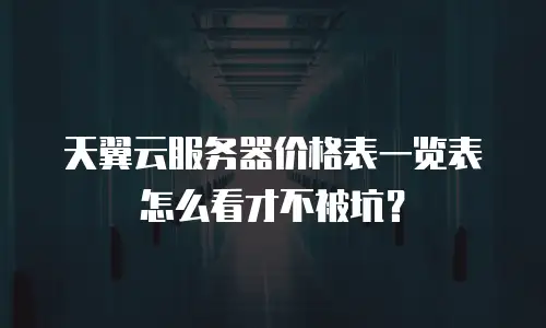 天翼云服务器价格表一览表怎么看才不被坑？