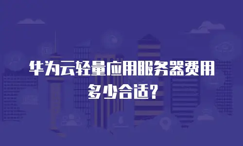 华为云轻量应用服务器费用多少合适？