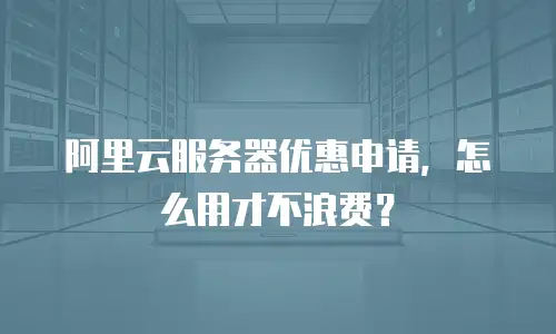 阿里云服务器优惠申请，怎么用才不浪费？
