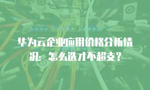 华为云企业应用价格分析情况：怎么选才不超支？