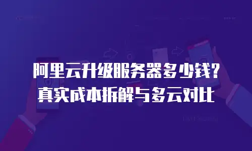阿里云升级服务器多少钱？真实成本拆解与多云对比