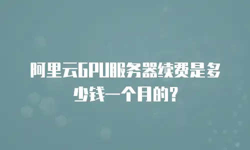 阿里云GPU服务器续费是多少钱一个月的？
