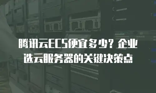 腾讯云ECS便宜多少？企业选云服务器的关键决策点