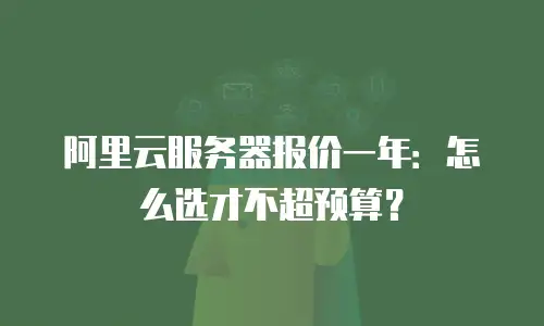 阿里云服务器报价一年：怎么选才不超预算？