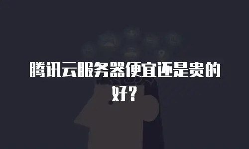 腾讯云服务器便宜还是贵的好？