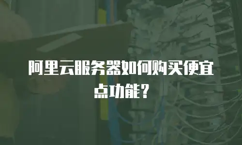 阿里云服务器如何购买便宜点功能？