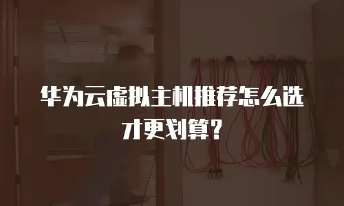 华为云虚拟主机推荐怎么选才更划算？