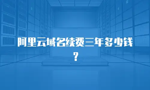 阿里云域名续费三年多少钱？
