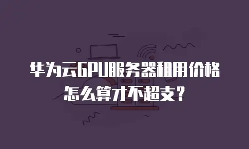 华为云GPU服务器租用价格怎么算才不超支？