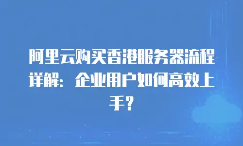 阿里云购买香港服务器流程详解：企业用户如何高效上手？