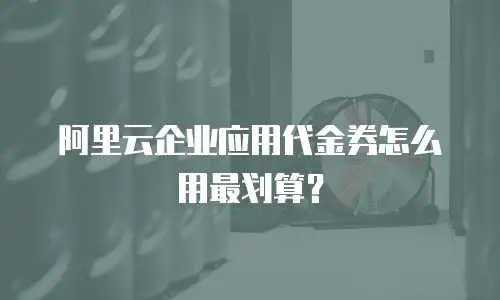 阿里云企业应用代金券怎么用最划算？