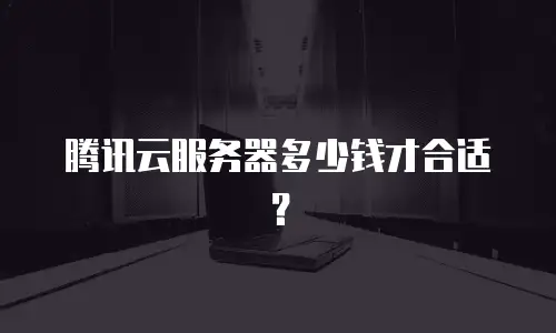 腾讯云服务器多少钱才合适？