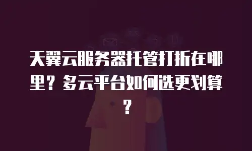 天翼云服务器托管打折在哪里？多云平台如何选更划算？