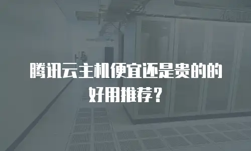 腾讯云主机便宜还是贵的的好用推荐？