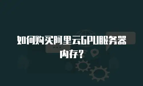 如何购买阿里云GPU服务器内存？