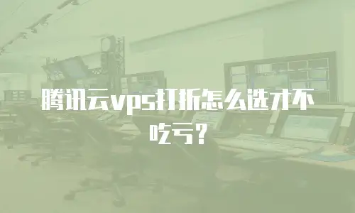 腾讯云vps打折怎么选才不吃亏？