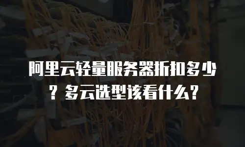 阿里云轻量服务器折扣多少？多云选型该看什么？