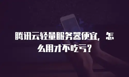 腾讯云轻量服务器便宜，怎么用才不吃亏？