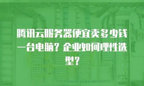 腾讯云服务器便宜卖多少钱一台电脑？企业如何理性选型？