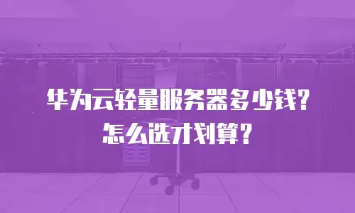 华为云轻量服务器多少钱？怎么选才划算？