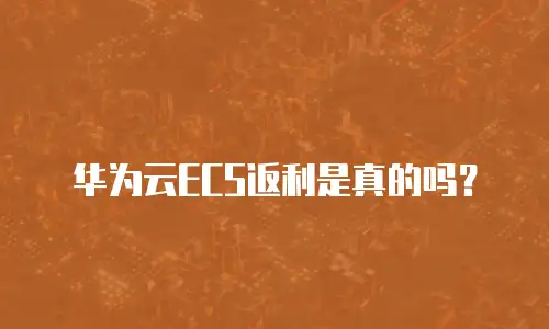 华为云ECS返利是真的吗？