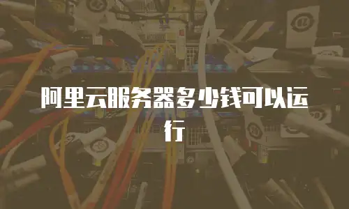 阿里云服务器多少钱可以运行