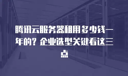 腾讯云服务器租用多少钱一年的？企业选型关键看这三点