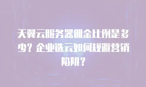 天翼云服务器佣金比例是多少？企业选云如何规避营销陷阱？
