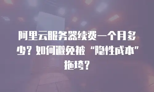阿里云服务器续费一个月多少？如何避免被“隐性成本”拖垮？