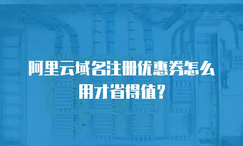 阿里云域名注册优惠券怎么用才省得值？