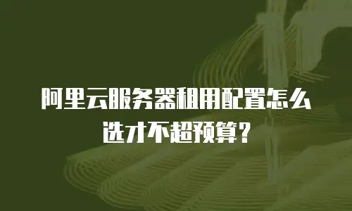 阿里云服务器租用配置怎么选才不超预算？