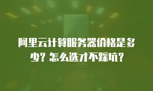阿里云计算服务器价格是多少？怎么选才不踩坑？