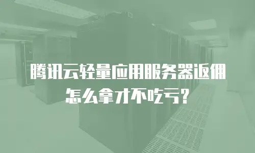 腾讯云轻量应用服务器返佣怎么拿才不吃亏？