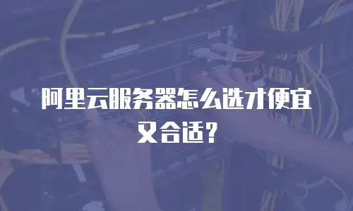 阿里云服务器怎么选才便宜又合适？