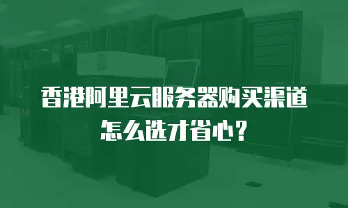 香港阿里云服务器购买渠道怎么选才省心？