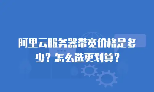 阿里云服务器带宽价格是多少？怎么选更划算？