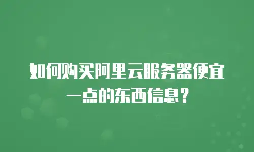 如何购买阿里云服务器便宜一点的东西信息？