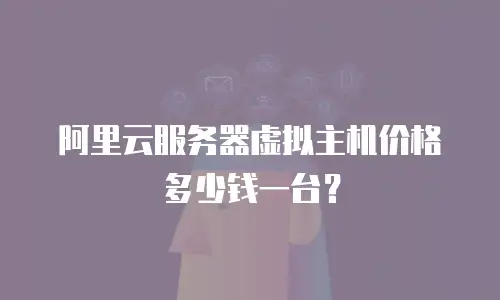 阿里云服务器虚拟主机价格多少钱一台？