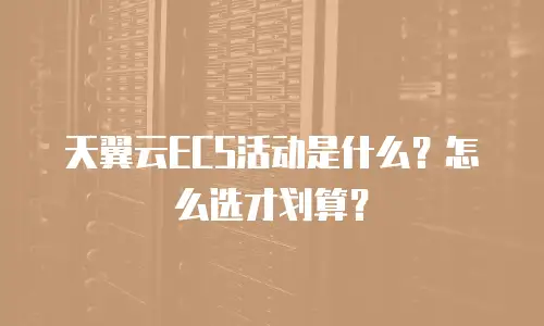 天翼云ECS活动是什么？怎么选才划算？