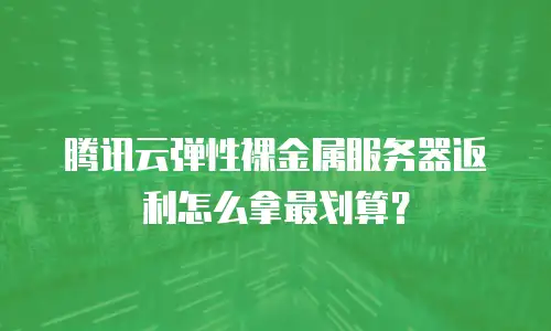 腾讯云弹性裸金属服务器返利怎么拿最划算？