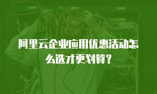 阿里云企业应用优惠活动怎么选才更划算？