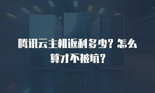 腾讯云主机返利多少？怎么算才不被坑？
