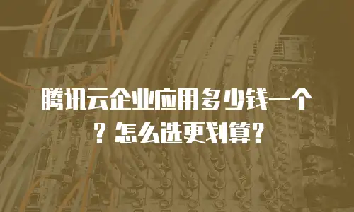 腾讯云企业应用多少钱一个？怎么选更划算？