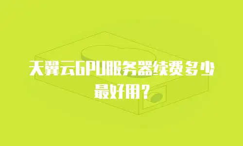 天翼云GPU服务器续费多少最好用？