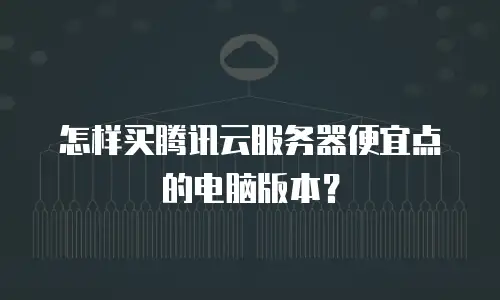 怎样买腾讯云服务器便宜点的电脑版本？