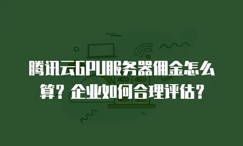 腾讯云GPU服务器佣金怎么算？企业如何合理评估？
