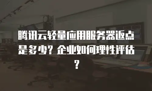 腾讯云轻量应用服务器返点是多少？企业如何理性评估？