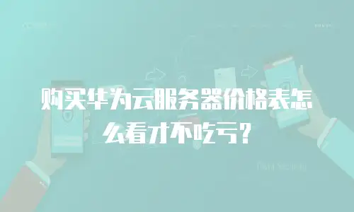 购买华为云服务器价格表怎么看才不吃亏？